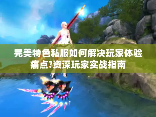 完美特色私服如何解决玩家体验痛点?资深玩家实战指南