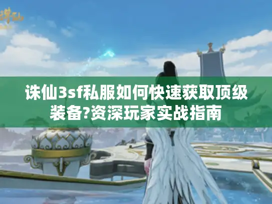 诛仙3sf私服如何快速获取顶级装备?资深玩家实战指南
