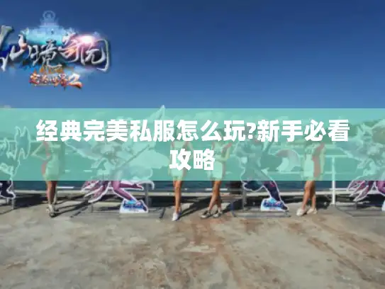 经典完美私服怎么玩?新手必看攻略