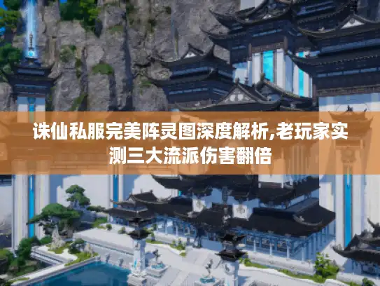 诛仙私服完美阵灵图深度解析,老玩家实测三大流派伤害翻倍 诛仙私服完美阵灵图深度解析,老玩家实测三大流派伤害翻倍