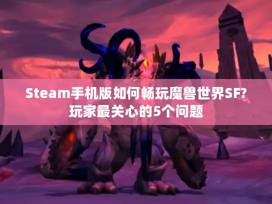 Steam手机版如何畅玩魔兽世界SF?玩家最关心的5个问题