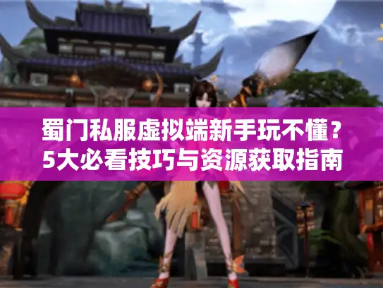 蜀门私服虚拟端新手玩不懂？5大必看技巧与资源获取指南