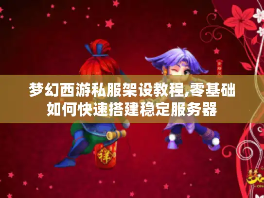 梦幻西游私服架设教程,零基础如何快速搭建稳定服务器