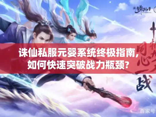 诛仙私服元婴系统终极指南,如何快速突破战力瓶颈?