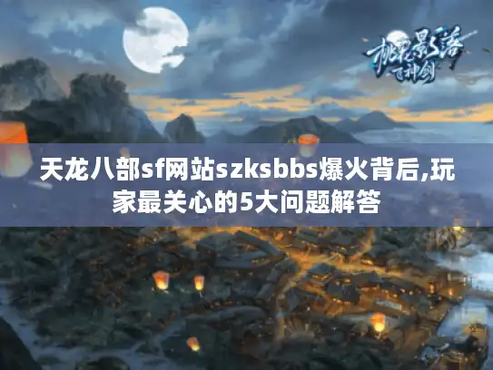 天龙八部sf网站szksbbs爆火背后,玩家最关心的5大问题解答