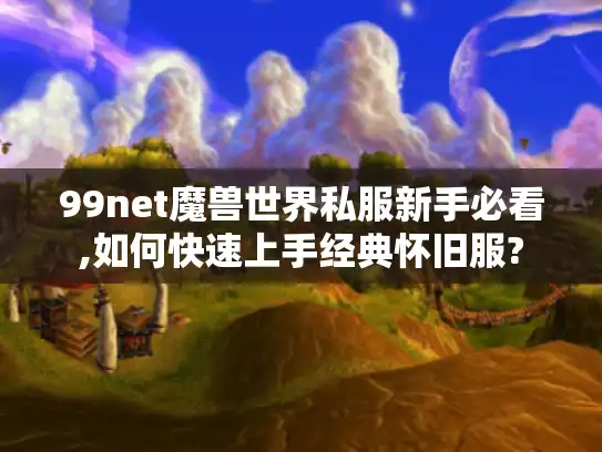 99net魔兽世界私服新手必看,如何快速上手经典怀旧服?