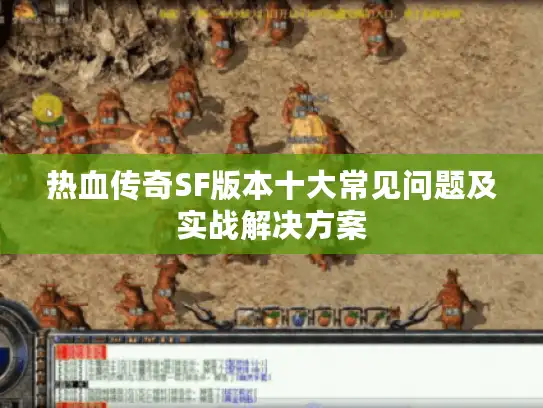 热血传奇SF版本十大常见问题及实战解决方案