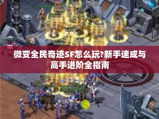 微变全民奇迹SF怎么玩?新手速成与高手进阶全指南