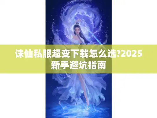 诛仙私服超变下载怎么选?2025新手避坑指南