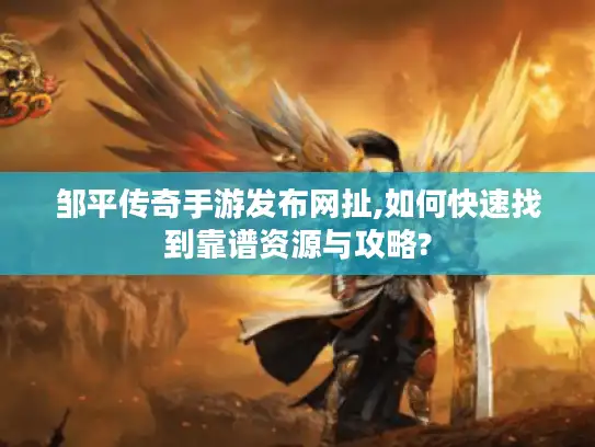 邹平传奇手游发布网扯,如何快速找到靠谱资源与攻略?
