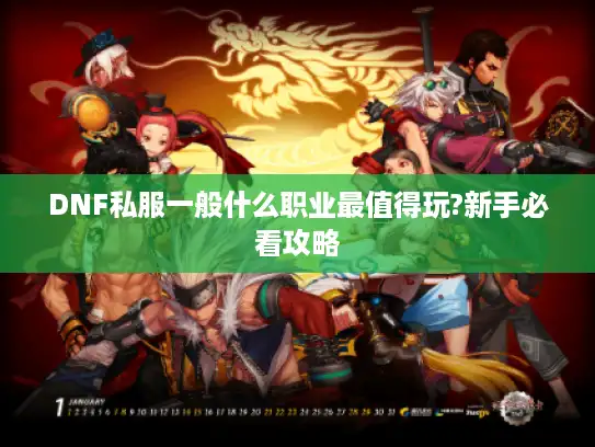 DNF私服一般什么职业最值得玩?新手必看攻略 DNF私服一般什么职业最值得玩?新手必看攻略