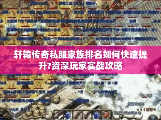 轩辕传奇私服家族排名如何快速提升?资深玩家实战攻略