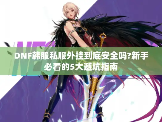DNF韩服私服外挂到底安全吗?新手必看的5大避坑指南