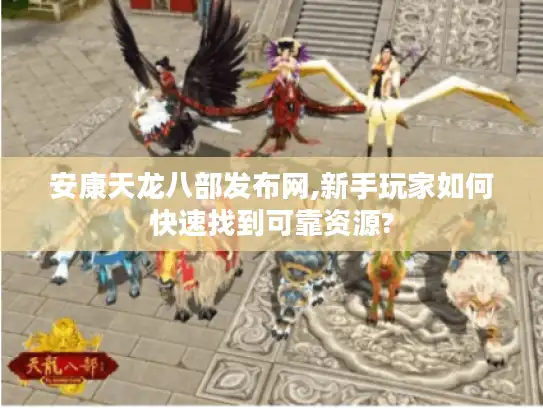 安康天龙八部发布网,新手玩家如何快速找到可靠资源? 安康天龙八部发布网,新手玩家如何快速找到可靠资源?