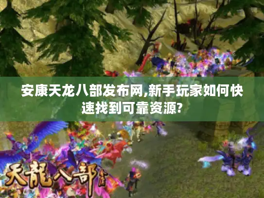 安康天龙八部发布网,新手玩家如何快速找到可靠资源? 安康天龙八部发布网,新手玩家如何快速找到可靠资源?