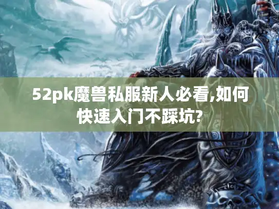 52pk魔兽私服新人必看,如何快速入门不踩坑?