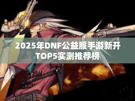 2025年DNF公益服手游新开TOP5实测推荐榜