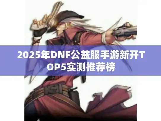 2025年DNF公益服手游新开TOP5实测推荐榜