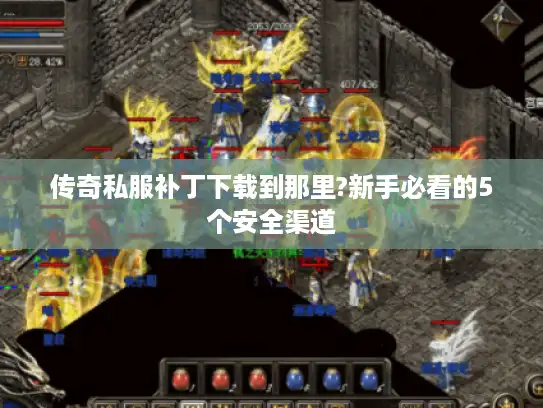 传奇私服补丁下载到那里?新手必看的5个安全渠道 传奇私服补丁下载到那里?新手必看的5个安全渠道