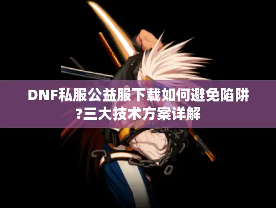 DNF私服公益服下载如何避免陷阱?三大技术方案详解