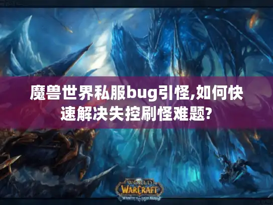 魔兽世界私服bug引怪,如何快速解决失控刷怪难题?