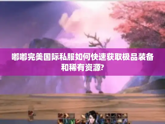嘟嘟完美国际私服如何快速获取极品装备和稀有资源?