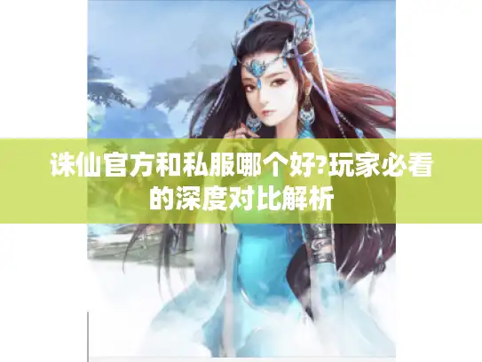 诛仙官方和私服哪个好?玩家必看的深度对比解析
