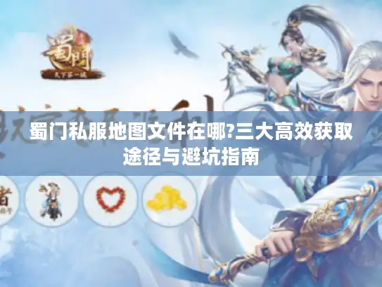 蜀门私服地图文件在哪?三大高效获取途径与避坑指南