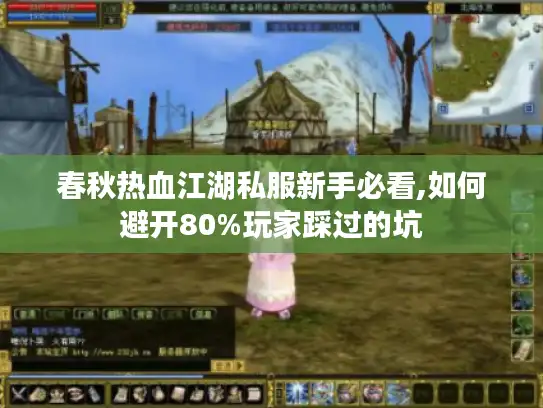 春秋热血江湖私服新手必看,如何避开80%玩家踩过的坑