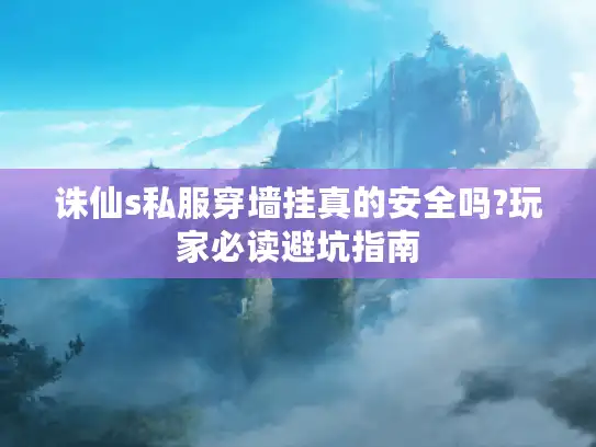 诛仙s私服穿墙挂真的安全吗?玩家必读避坑指南