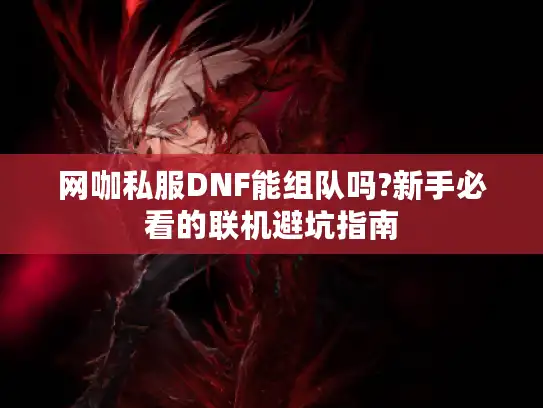 网咖私服DNF能组队吗?新手必看的联机避坑指南