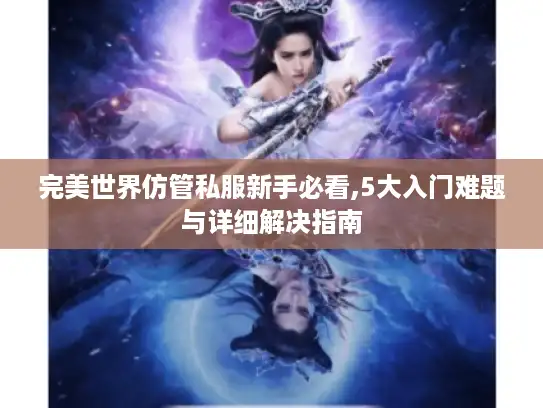 完美世界仿管私服新手必看,5大入门难题与详细解决指南