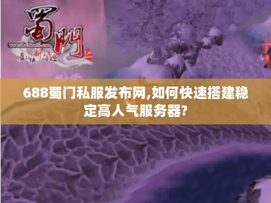 688蜀门私服发布网,如何快速搭建稳定高人气服务器?