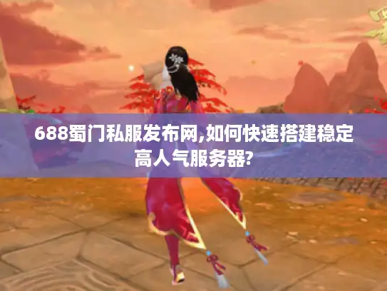 688蜀门私服发布网,如何快速搭建稳定高人气服务器?