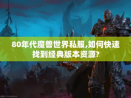 80年代魔兽世界私服,如何快速找到经典版本资源?