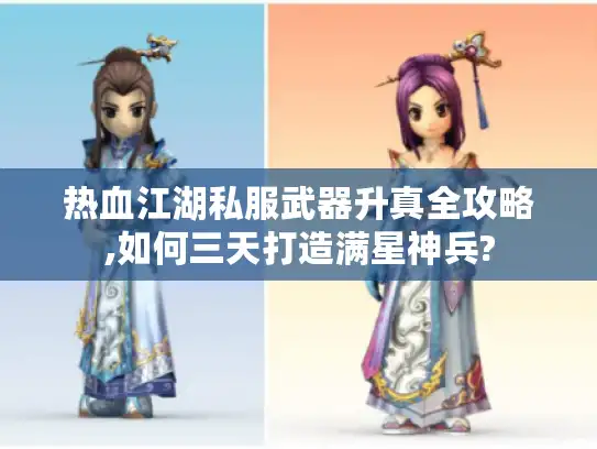 热血江湖私服武器升真全攻略,如何三天打造满星神兵?