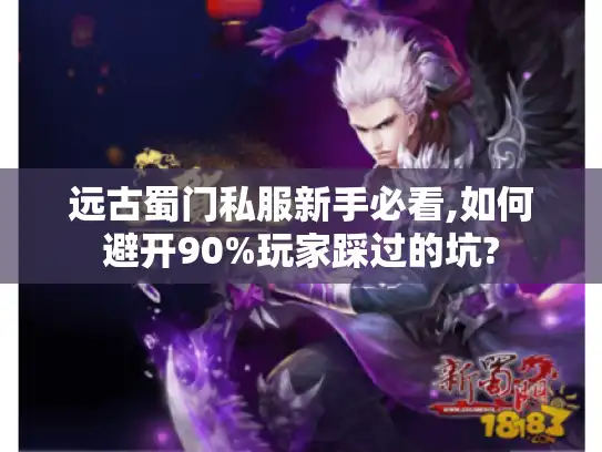 远古蜀门私服新手必看,如何避开90%玩家踩过的坑?