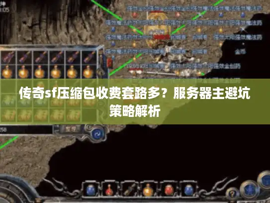 传奇sf压缩包收费套路多？服务器主避坑策略解析