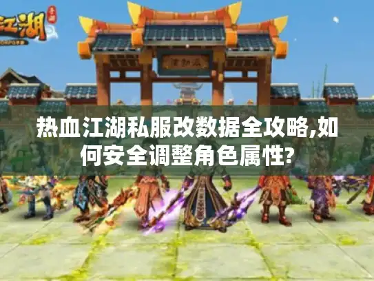 热血江湖私服改数据全攻略,如何安全调整角色属性?