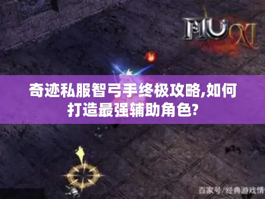 奇迹私服智弓手终极攻略,如何打造最强辅助角色?