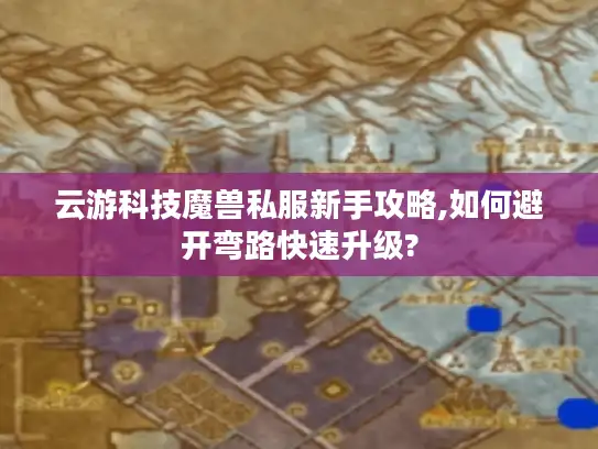 云游科技魔兽私服新手攻略,如何避开弯路快速升级? 云游科技魔兽私服新手攻略,如何避开弯路快速升级?