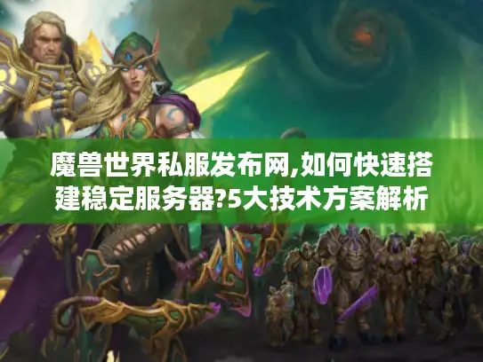 魔兽世界私服发布网,如何快速搭建稳定服务器?5大技术方案解析