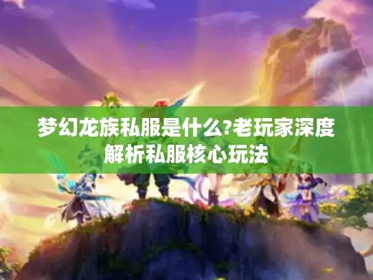 梦幻龙族私服是什么?老玩家深度解析私服核心玩法 梦幻龙族私服是什么?老玩家深度解析私服核心玩法