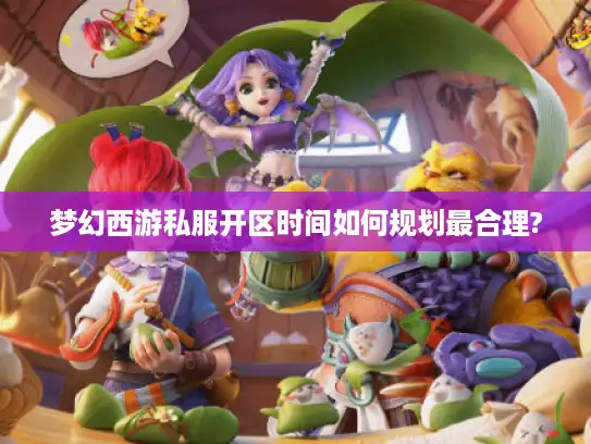 梦幻西游私服开区时间如何规划最合理?