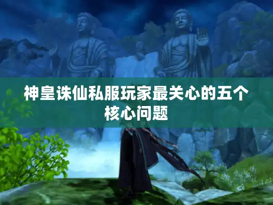 神皇诛仙私服玩家最关心的五个核心问题 神皇诛仙私服玩家最关心的五个核心问题