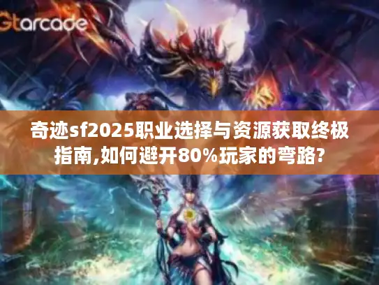 奇迹sf2025职业选择与资源获取终极指南,如何避开80%玩家的弯路?