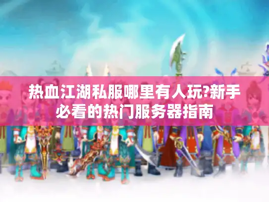 热血江湖私服哪里有人玩?新手必看的热门服务器指南