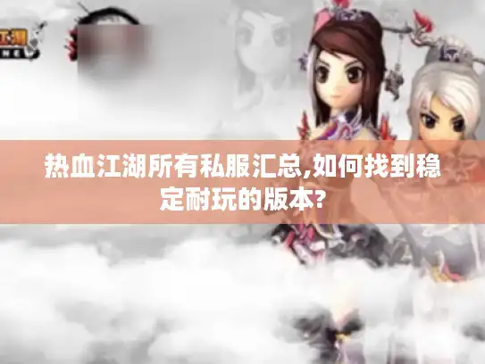 热血江湖所有私服汇总,如何找到稳定耐玩的版本?