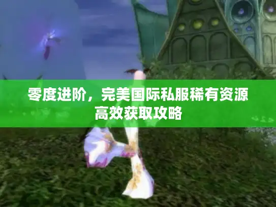 零度进阶,完美国际私服稀有资源高效获取攻略 零度进阶,完美国际私服稀有资源高效获取攻略