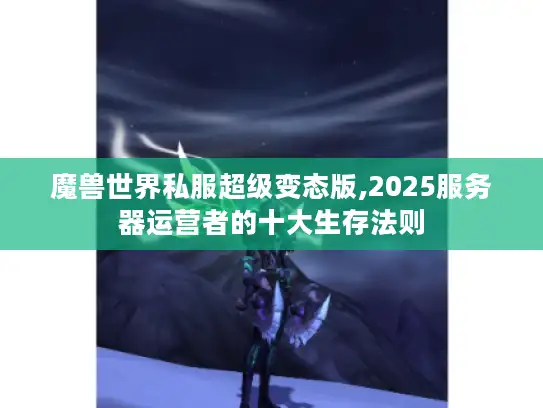 魔兽世界私服超级变态版,2025服务器运营者的十大生存法则